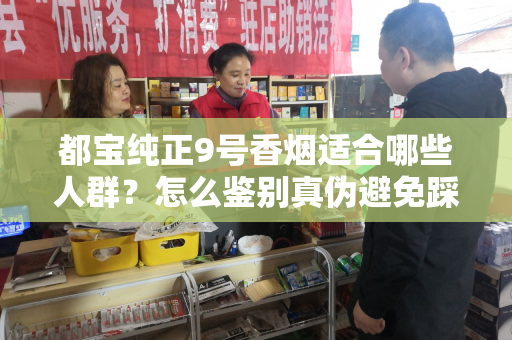 都宝纯正9号香烟适合哪些人群？怎么鉴别真伪避免踩坑？